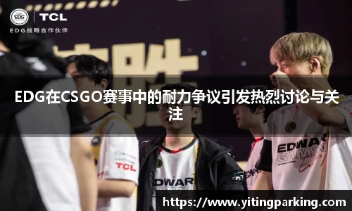 EDG在CSGO赛事中的耐力争议引发热烈讨论与关注