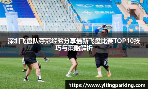 深圳飞盘队夺冠经验分享最新飞盘比赛TOP10技巧与策略解析
