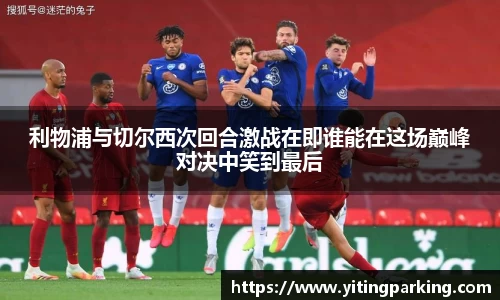 利物浦与切尔西次回合激战在即谁能在这场巅峰对决中笑到最后