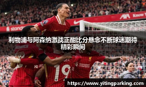 利物浦与阿森纳激战正酣比分悬念不断球迷期待精彩瞬间