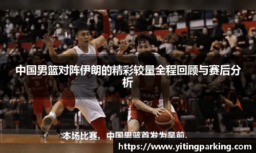 中国男篮对阵伊朗的精彩较量全程回顾与赛后分析