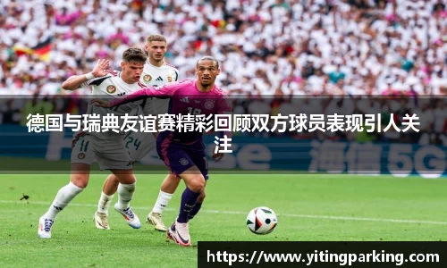 德国与瑞典友谊赛精彩回顾双方球员表现引人关注