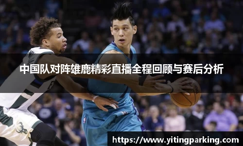 中国队对阵雄鹿精彩直播全程回顾与赛后分析
