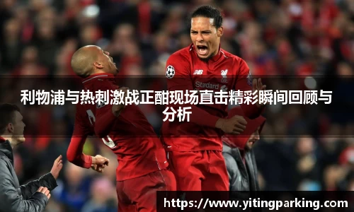 利物浦与热刺激战正酣现场直击精彩瞬间回顾与分析